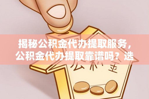 阿拉善左旗揭秘公积金代办提取服务，公积金代办提取靠谱吗？选择需谨慎