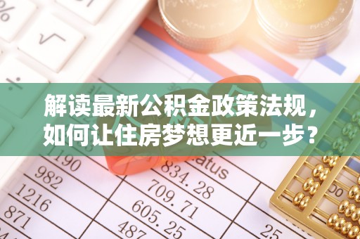 阿拉善左旗解读最新公积金政策法规，如何让住房梦想更近一步？