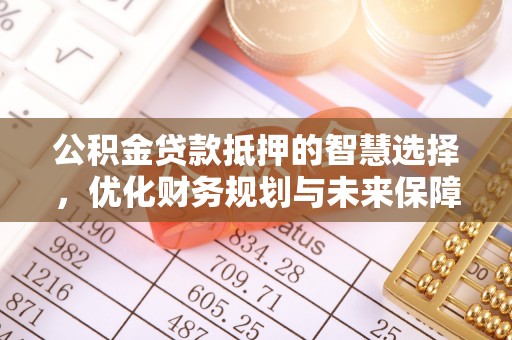 阿拉善左旗公积金贷款抵押的智慧选择，优化财务规划与未来保障
