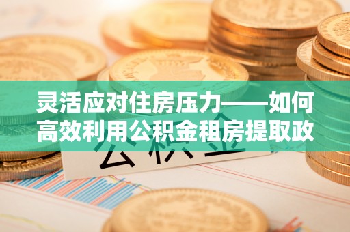 阿拉善左旗灵活应对住房压力——如何高效利用公积金租房提取政策
