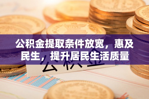 阿拉善左旗公积金提取条件放宽，惠及民生，提升居民生活质量
