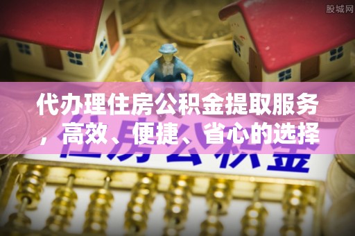 阿拉善左旗代办理住房公积金提取服务，高效、便捷、省心的选择