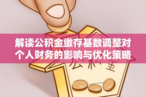 阿拉善左旗解读公积金缴存基数调整对个人财务的影响与优化策略