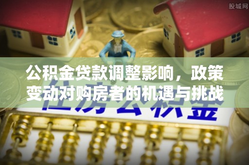 阿拉善左旗公积金贷款调整影响，政策变动对购房者的机遇与挑战