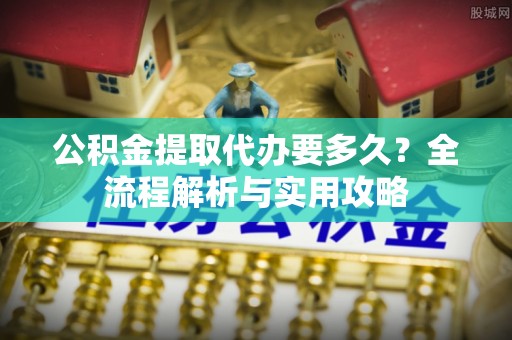 阿拉善左旗公积金提取代办要多久？全流程解析与实用攻略