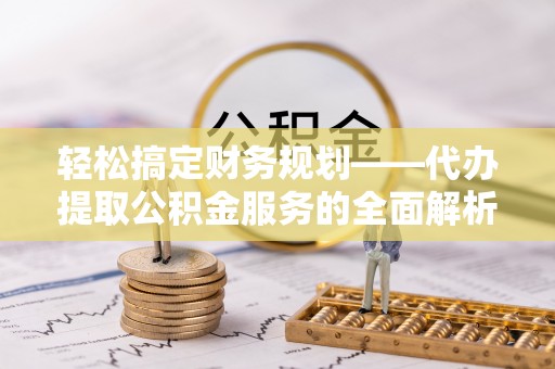 阿拉善左旗轻松搞定财务规划——代办提取公积金服务的全面解析