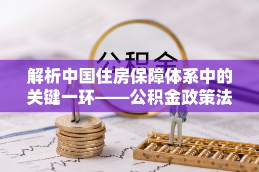 阿拉善左旗解析中国住房保障体系中的关键一环——公积金政策法规的演变与影响
