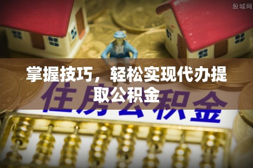 阿拉善左旗掌握技巧，轻松实现代办提取公积金