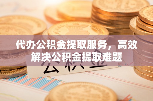 阿拉善左旗代办公积金提取服务，高效解决公积金提取难题