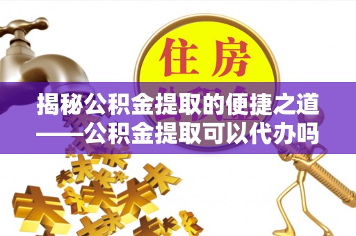 阿拉善左旗揭秘公积金提取的便捷之道——公积金提取可以代办吗？