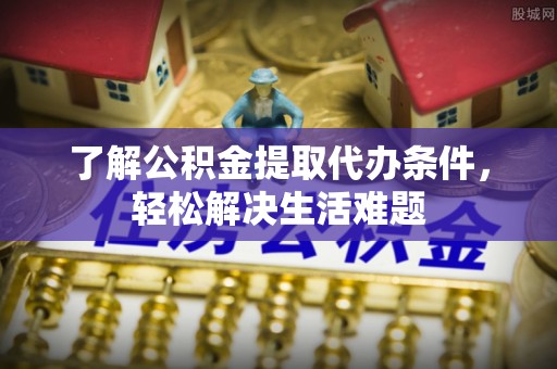 阿拉善左旗了解公积金提取代办条件，轻松解决生活难题