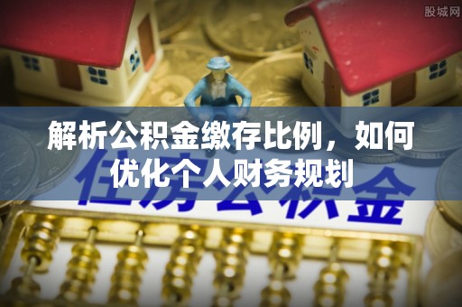阿拉善左旗解析公积金缴存比例，如何优化个人财务规划