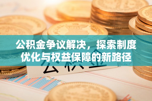 阿拉善左旗公积金争议解决，探索制度优化与权益保障的新路径