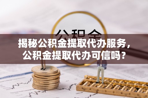 阿拉善左旗揭秘公积金提取代办服务，公积金提取代办可信吗？