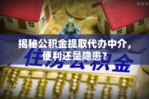 阿拉善左旗揭秘公积金提取代办中介，便利还是隐患？