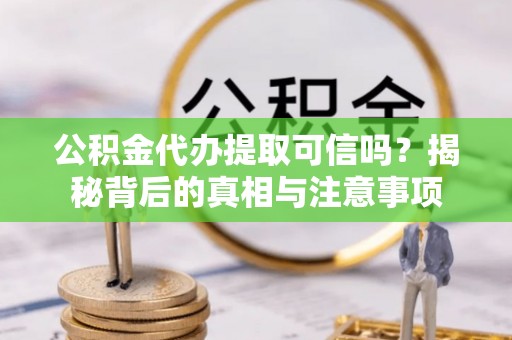 阿拉善左旗公积金代办提取可信吗？揭秘背后的真相与注意事项