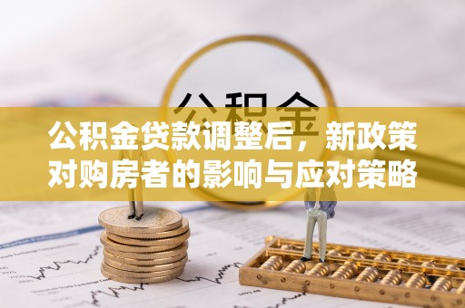 阿拉善左旗公积金贷款调整后，新政策对购房者的影响与应对策略