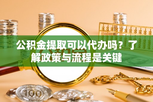 阿拉善左旗公积金提取可以代办吗？了解政策与流程是关键