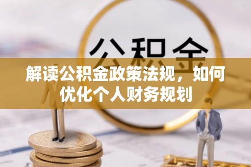 阿拉善左旗解读公积金政策法规，如何优化个人财务规划