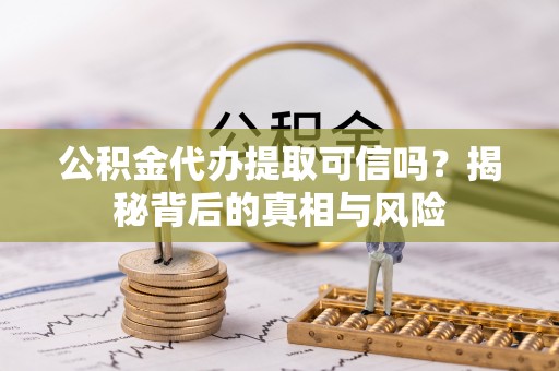 阿拉善左旗公积金代办提取可信吗？揭秘背后的真相与风险