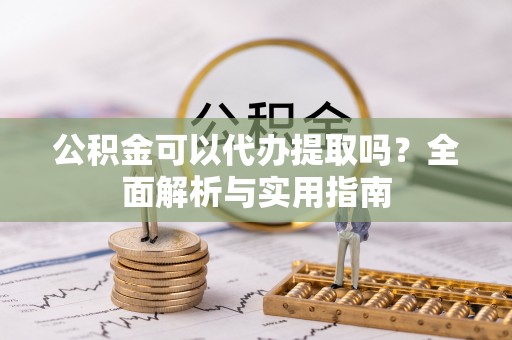 阿拉善左旗公积金可以代办提取吗？全面解析与实用指南