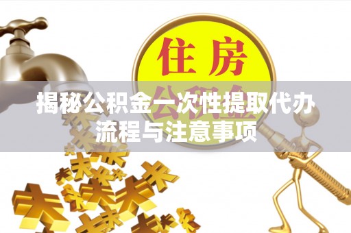 阿拉善左旗揭秘公积金一次性提取代办流程与注意事项