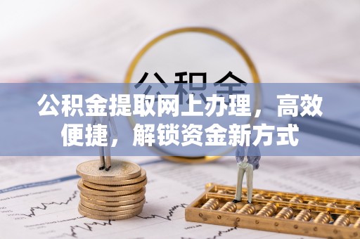 阿拉善左旗公积金提取网上办理，高效便捷，解锁资金新方式