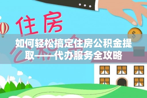 阿拉善左旗如何轻松搞定住房公积金提取——代办服务全攻略