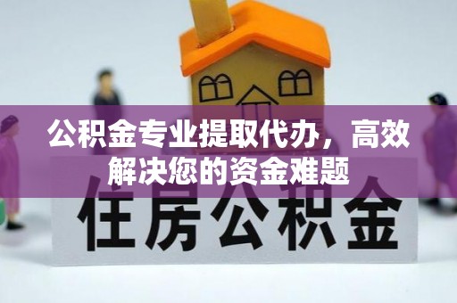 阿拉善左旗公积金专业提取代办，高效解决您的资金难题