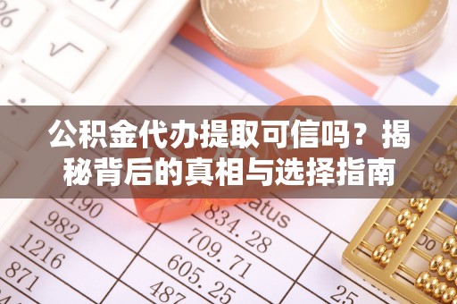 阿拉善左旗公积金代办提取可信吗？揭秘背后的真相与选择指南