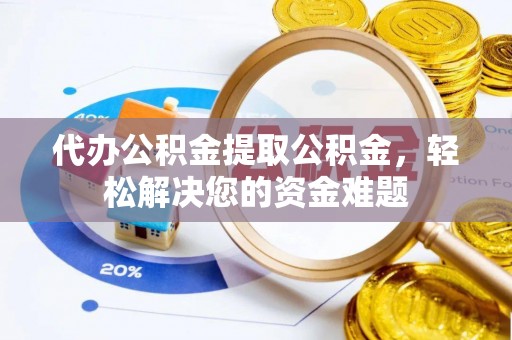 阿拉善左旗代办公积金提取公积金，轻松解决您的资金难题