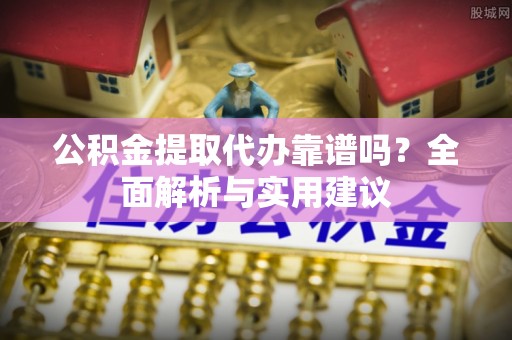 阿拉善左旗公积金提取代办靠谱吗？全面解析与实用建议