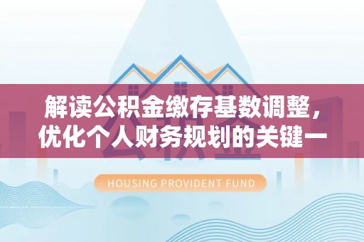 阿拉善左旗解读公积金缴存基数调整，优化个人财务规划的关键一步