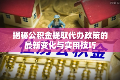 阿拉善左旗揭秘公积金提取代办政策的最新变化与实用技巧