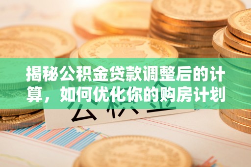 阿拉善左旗揭秘公积金贷款调整后的计算，如何优化你的购房计划
