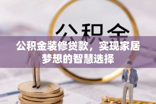 阿拉善左旗公积金装修贷款，实现家居梦想的智慧选择