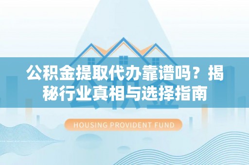 阿拉善左旗公积金提取代办靠谱吗？揭秘行业真相与选择指南