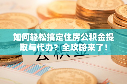 阿拉善左旗如何轻松搞定住房公积金提取与代办？全攻略来了！