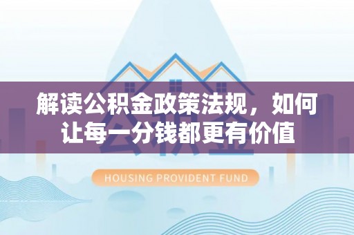阿拉善左旗解读公积金政策法规，如何让每一分钱都更有价值