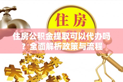 阿拉善左旗住房公积金提取可以代办吗？全面解析政策与流程