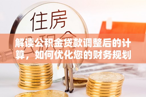 阿拉善左旗解读公积金贷款调整后的计算，如何优化您的财务规划