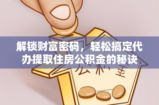 阿拉善左旗解锁财富密码，轻松搞定代办提取住房公积金的秘诀