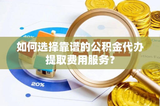 阿拉善左旗如何选择靠谱的公积金代办提取费用服务？