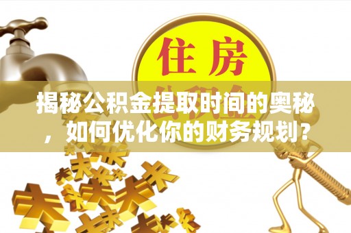 阿拉善左旗揭秘公积金提取时间的奥秘，如何优化你的财务规划？