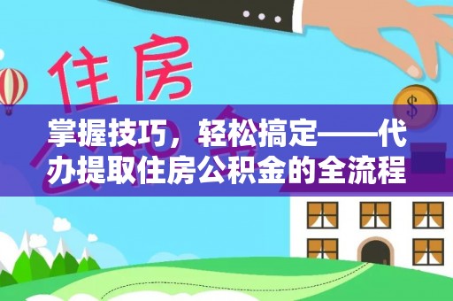 阿拉善左旗掌握技巧，轻松搞定——代办提取住房公积金的全流程解析