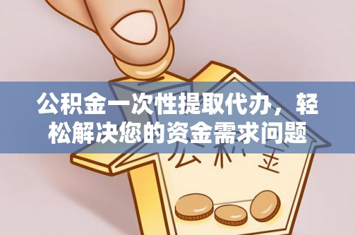 阿拉善左旗公积金一次性提取代办，轻松解决您的资金需求问题