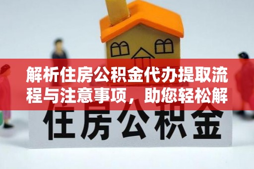 阿拉善左旗解析住房公积金代办提取流程与注意事项，助您轻松解决资金难题