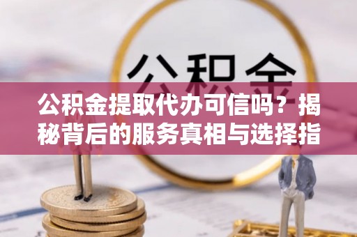 阿拉善左旗公积金提取代办可信吗？揭秘背后的服务真相与选择指南