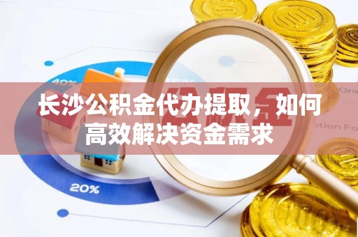 阿拉善左旗长沙公积金代办提取，如何高效解决资金需求