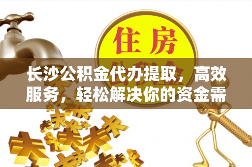 阿拉善左旗长沙公积金代办提取，高效服务，轻松解决你的资金需求